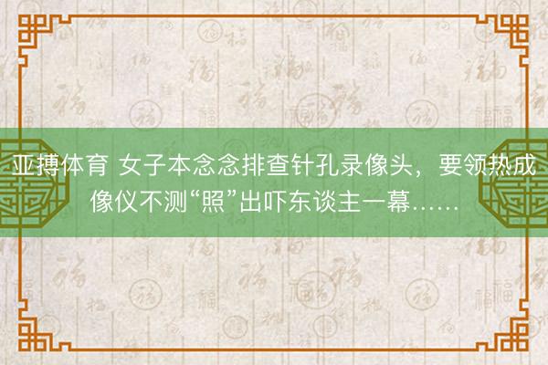 亚搏体育 女子本念念排查针孔录像头，要领热成像仪不测“照”出吓东谈主一幕……