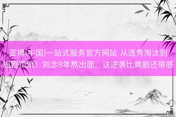 亚搏(中国)一站式服务官方网站 从选秀淘汰到短剧顶流!刘念8年熬出面,这逆袭比爽剧还带感