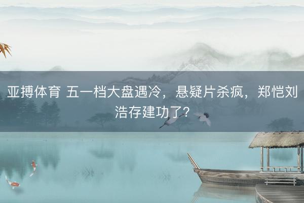 亚搏体育 五一档大盘遇冷,悬疑片杀疯,郑恺刘浩存建功了?