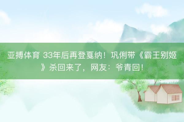 亚搏体育 33年后再登戛纳！巩俐带《霸王别姬》杀回来了，网友：爷青回！
