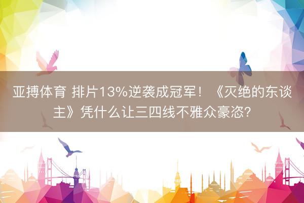 亚搏体育 排片13%逆袭成冠军!《灭绝的东谈主》凭什么让三四线不雅众豪恣?