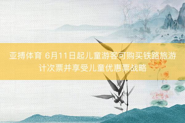 亚搏体育 6月11日起儿童游客可购买铁路旅游计次票并享受儿童优惠票战略