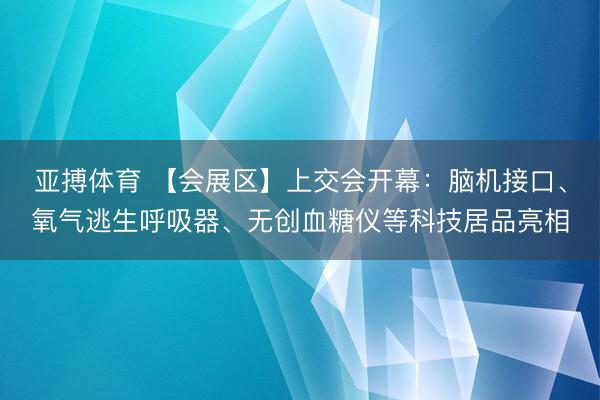 亚搏体育 【会展区】上交会开幕:脑机接口、氧气逃生呼吸器、无创血糖仪等科技居品亮相