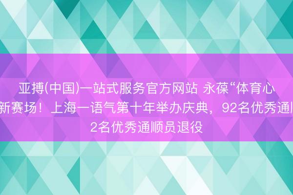 亚搏(中国)一站式服务官方网站 永葆“体育心”，奔赴新赛场！上海一语气第十年举办庆典，92名优秀通顺员退役
