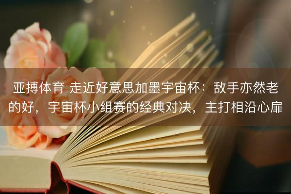 亚搏体育 走近好意思加墨宇宙杯：敌手亦然老的好，宇宙杯小组赛的经典对决，主打相沿心扉