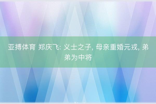 亚搏体育 郑庆飞: 义士之子, 母亲重婚元戎, 弟弟为中将