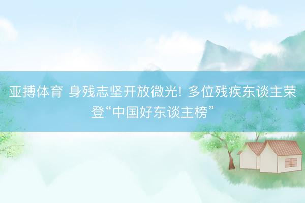 亚搏体育 身残志坚开放微光! 多位残疾东谈主荣登“中国好东谈主榜”