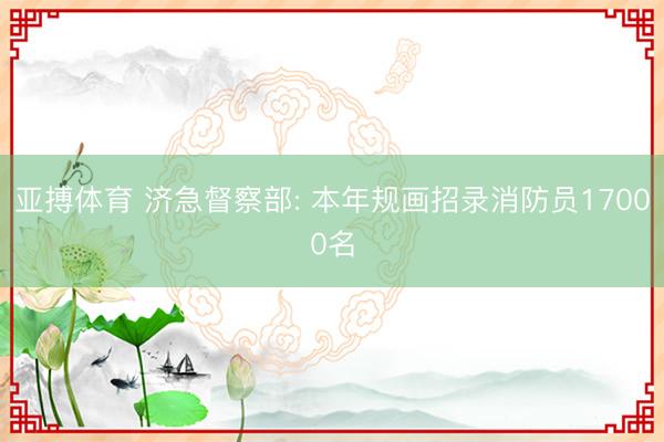 亚搏体育 济急督察部: 本年规画招录消防员17000名