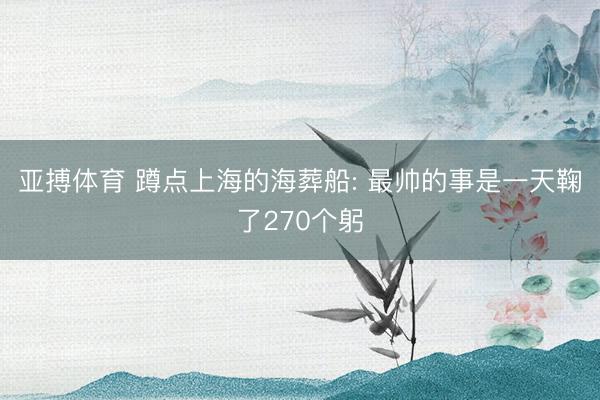 亚搏体育 蹲点上海的海葬船: 最帅的事是一天鞠了270个躬