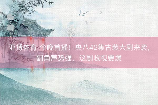 亚搏体育 今晚首播！央八42集古装大剧来袭，副角声势强，这剧收视要爆
