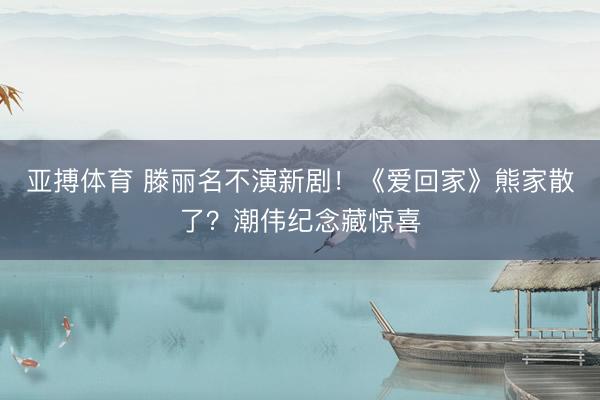 亚搏体育 滕丽名不演新剧！《爱回家》熊家散了？潮伟纪念藏惊喜