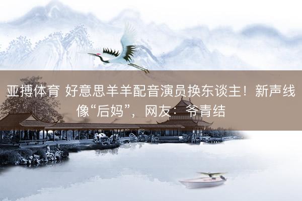 亚搏体育 好意思羊羊配音演员换东谈主!新声线像“后妈”,网友:爷青结