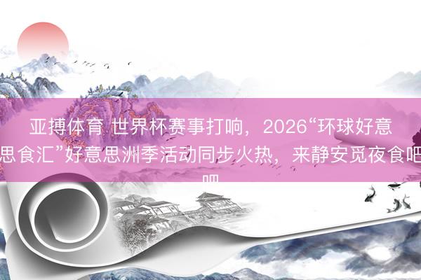 亚搏体育 世界杯赛事打响，2026“环球好意思食汇”好意思洲季活动同步火热，来静安觅夜食吧
