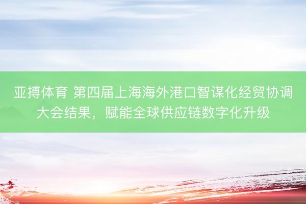 亚搏体育 第四届上海海外港口智谋化经贸协调大会结果，赋能全球供应链数字化升级