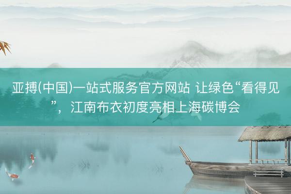 亚搏(中国)一站式服务官方网站 让绿色“看得见”，江南布衣初度亮相上海碳博会