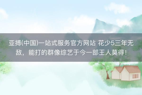 亚搏(中国)一站式服务官方网站 花少5三年无敌,能打的群像综艺于今一部王人莫得!