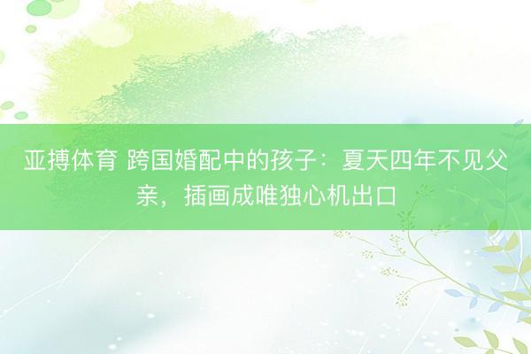 亚搏体育 跨国婚配中的孩子：夏天四年不见父亲，插画成唯独心机出口