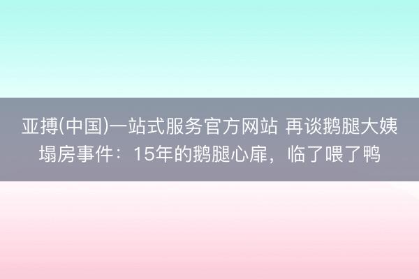 亚搏(中国)一站式服务官方网站 再谈鹅腿大姨塌房事件：15年的鹅腿心扉，临了喂了鸭