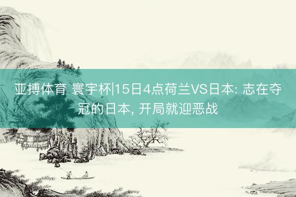 亚搏体育 寰宇杯|15日4点荷兰VS日本: 志在夺冠的日本， 开局就迎恶战
