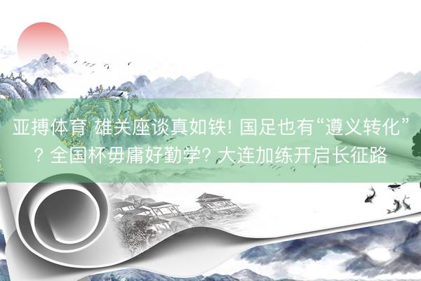 亚搏体育 雄关座谈真如铁! 国足也有“遵义转化”? 全国杯毋庸好勤学? 大连加练开启长征路