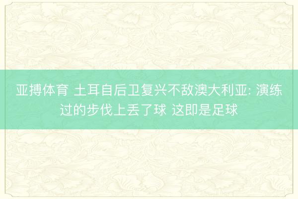 亚搏体育 土耳自后卫复兴不敌澳大利亚: 演练过的步伐上丢了球 这即是足球
