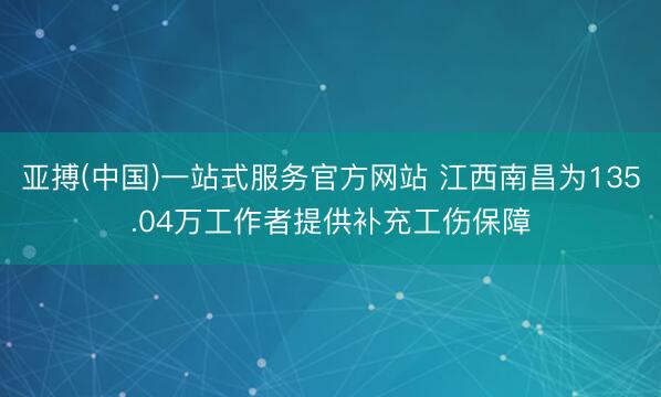 亚搏(中国)一站式服务官方网站 江西南昌为135.04万工作者提供补充工伤保障