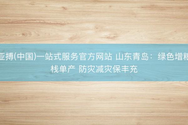 亚搏(中国)一站式服务官方网站 山东青岛：绿色增粮栈单产 防灾减灾保丰充