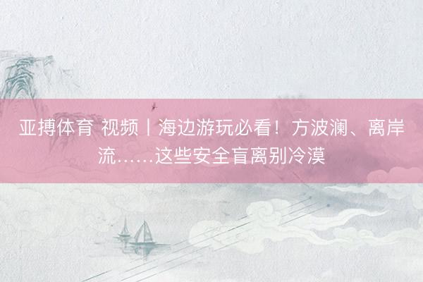 亚搏体育 视频丨海边游玩必看!方波澜、离岸流……这些安全盲离别冷漠