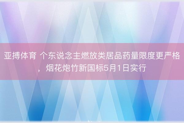 亚搏体育 个东说念主燃放类居品药量限度更严格，烟花炮竹新国标5月1日实行
