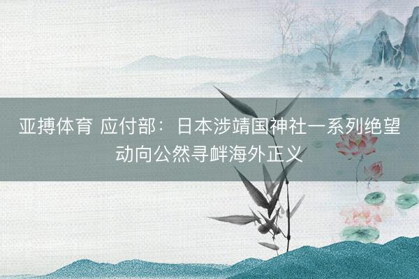 亚搏体育 应付部：日本涉靖国神社一系列绝望动向公然寻衅海外正义