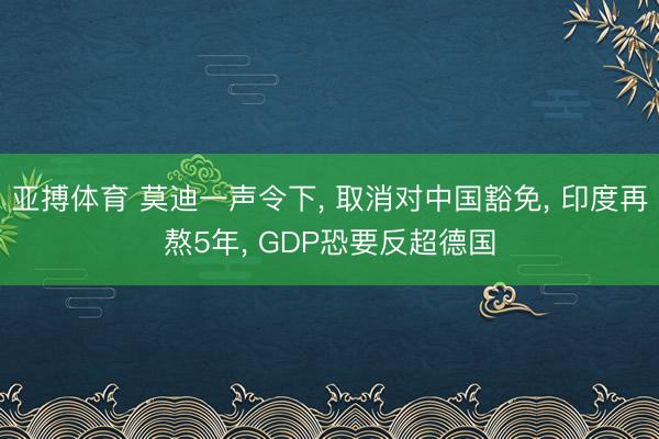 亚搏体育 莫迪一声令下， 取消对中国豁免， 印度再熬5年， GDP恐要反超德国