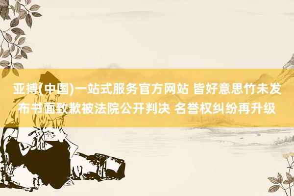 亚搏(中国)一站式服务官方网站 皆好意思竹未发布书面致歉被法院公开判决 名誉权纠纷再升级