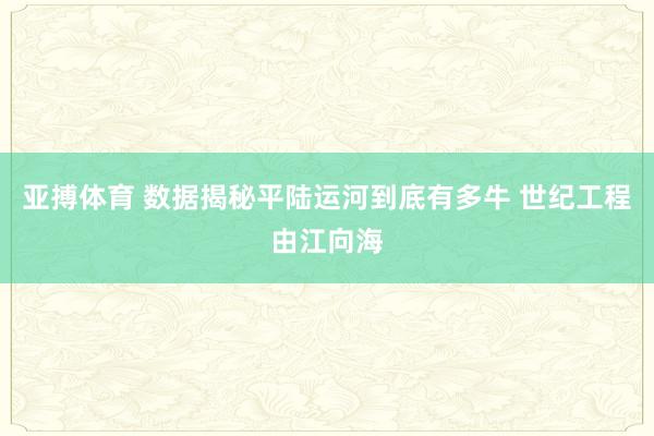 亚搏体育 数据揭秘平陆运河到底有多牛 世纪工程由江向海