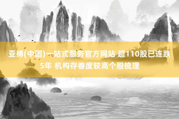 亚搏(中国)一站式服务官方网站 超110股已连跌5年 机构存眷度较高个股梳理