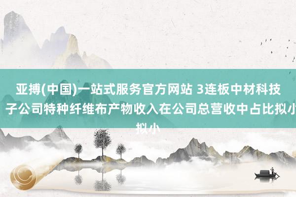 亚搏(中国)一站式服务官方网站 3连板中材科技: 子公司特种纤维布产物收入在公司总营收中占比拟小