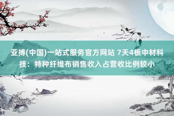 亚搏(中国)一站式服务官方网站 7天4板中材科技：特种纤维布销售收入占营收比例较小