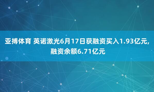 亚搏体育 英诺激光6月17日获融资买入1.93亿元， 融资余额6.71亿元