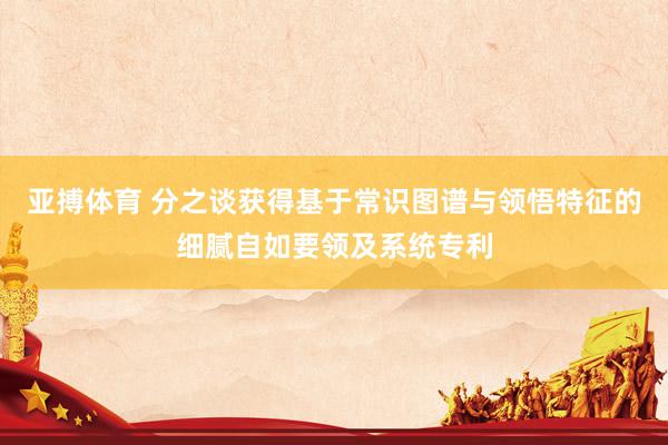 亚搏体育 分之谈获得基于常识图谱与领悟特征的细腻自如要领及系统专利