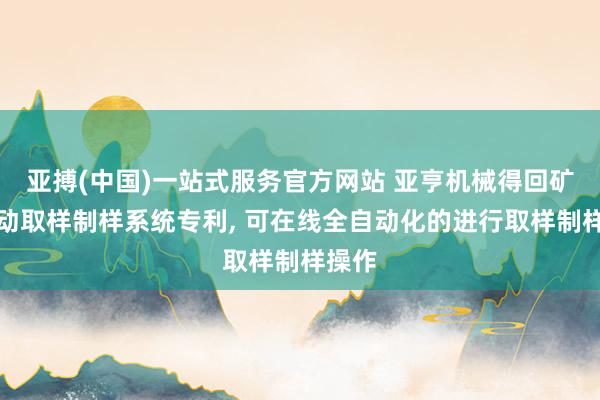亚搏(中国)一站式服务官方网站 亚亨机械得回矿石自动取样制样系统专利, 可在线全自动化的进行取样制样操作