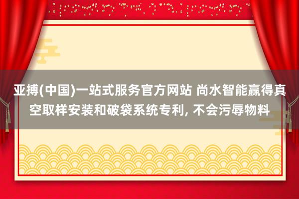 亚搏(中国)一站式服务官方网站 尚水智能赢得真空取样安装和破袋系统专利, 不会污辱物料
