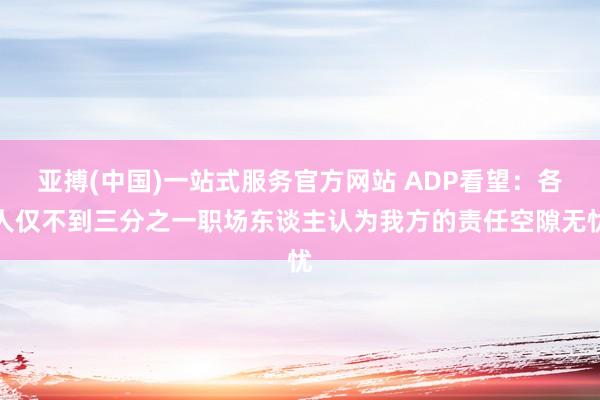 亚搏(中国)一站式服务官方网站 ADP看望：各人仅不到三分之一职场东谈主认为我方的责任空隙无忧