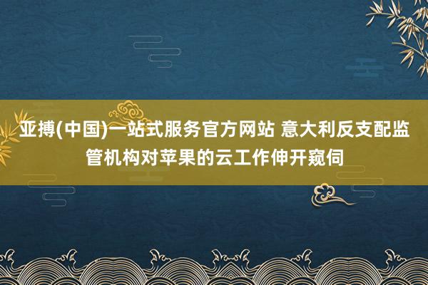 亚搏(中国)一站式服务官方网站 意大利反支配监管机构对苹果的云工作伸开窥伺