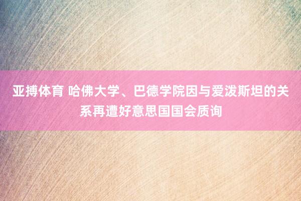 亚搏体育 哈佛大学、巴德学院因与爱泼斯坦的关系再遭好意思国国会质询
