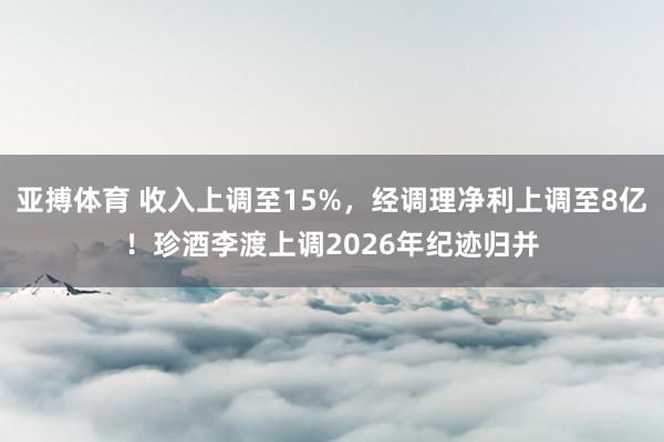亚搏体育 收入上调至15%,经调理净利上调至8亿!珍酒李渡上调2026年纪迹归并