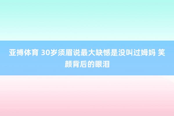 亚搏体育 30岁须眉说最大缺憾是没叫过姆妈 笑颜背后的眼泪