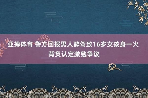 亚搏体育 警方回报男人醉驾致16岁女孩身一火 背负认定激勉争议