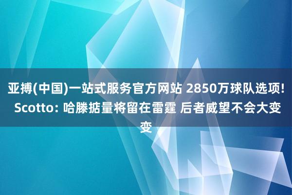 亚搏(中国)一站式服务官方网站 2850万球队选项! Scotto: 哈滕掂量将留在雷霆 后者威望不会大变