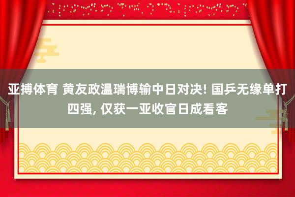 亚搏体育 黄友政温瑞博输中日对决! 国乒无缘单打四强, 仅获一亚收官日成看客